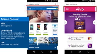 Vivo
Site responsivo.
Comentário
O site da TIM deverá se adaptar a
outros tamanhos de tela, e no
processo, deverá implementar o
menu “hambúrguer”.
Link:
http://www.vivo.com.br/
Telecom Nacional
 
