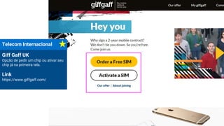 Telecom Internacional
Giff Gaff UK
Opção de pedir um chip ou ativar seu
chip já na primeira tela.
Link
https://www.giffgaff.com/
 