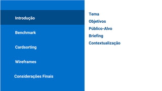 Introdução
Benchmark
Cardsorting
Considerações Finais
Wireframes
Tema
Objetivos
Público-Alvo
Briefing
Contextualização
 