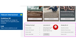 Telecom Internacional
Vodafone UK
Menu adaptado ao estágio de
relação, com um específico para
iniciantes
Link
https://www.vodafone.co.uk/
 