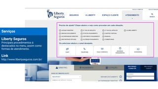 Serviços
Liberty Seguros
Principais procedimentos á
destacados no menu, assim como
formas de atendimento.
Link
http://www.libertyseguros.com.br/
 
