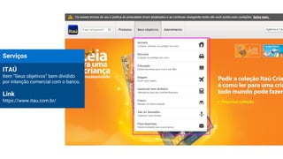 Serviços
ITAÚ
Item “Seus objetivos” bem dividido
por intenção comercial com o banco.
Link
https://www.itau.com.br/
 