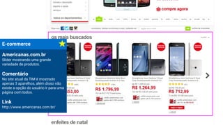 E-commerce
Americanas.com.br
Slider mostrando uma grande
variedade de produtos.
Comentário
No site atual da TIM é mostrado
apenas 3 aparelhos, além disso não
existe a opção do usuário ir para uma
página com todos.
Link
http://www.americanas.com.br/
 