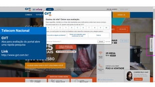 Telecom Nacional
GVT
Aba para avaliação do portal abre
uma rápida pesquisa
Link
http://www.gvt.com.br/
 