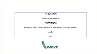 PESQUISADOR:
Sérgio dos Céus Nelson
ORGANIZAÇÃO:
Associação de Jornalistas Ambientais e de Direitos Humanos – AJADH
ANO:
2018
 