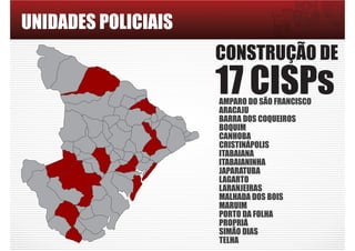 UNIDADES POLICIAIS
CONSTRUÇÃO DE
17 CISPsAMPARO DO SÃO FRANCISCO
ARACAJU
BARRA DOS COQUEIROS
BOQUIM
CANHOBA
CRISTINÁPOLIS
ITABAIANA
ITABAIANINHA
JAPARATUBA
LAGARTO
LARANJEIRAS
MALHADA DOS BOIS
MARUIM
PORTO DA FOLHA
PROPRIÁ
SIMÃO DIAS
TELHA
 