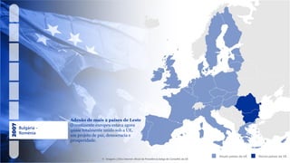 Bulgária -
Roménia
Atuais países da UE Novos países da UE
Adesão de mais 2 países de Leste
O continente europeu estava agora
quase totalmente unido sob a UE,
um projeto de paz, democracia e
prosperidade.
© Imagens | Sítio internet oficial da Presidência belga do Conselho da UE
 