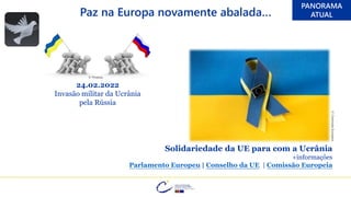 PANORAMA
ATUAL
24.02.2022
Invasão militar da Ucrânia
pela Rússia
Solidariedade da UE para com a Ucrânia
+informações
Parlamento Europeu | Conselho da UE | Comissão Europeia
© Pixabay
Paz na Europa novamente abalada…
©
Comissão
Europeia
 