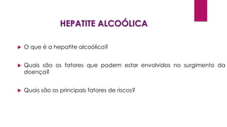 HEPATITE ALCOÓLICA
 O que é a hepatite alcoólica?
 Quais são os fatores que podem estar envolvidos no surgimento da
doença?
 Quais são os principais fatores de riscos?
 