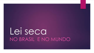 Lei seca
NO BRASIL E NO MUNDO
 