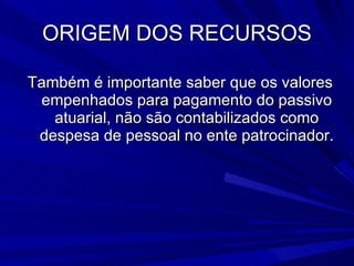 ORIGEM DOS RECURSOS Também é importante saber que os valores empenhados para pagamento do passivo atuarial, não são contabilizados como despesa de pessoal no ente patrocinador. 