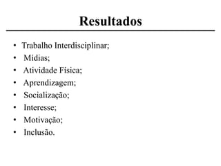 Resultados
•
•
•
•
•
•
•
•

Trabalho Interdisciplinar;
Mídias;
Atividade Física;
Aprendizagem;
Socialização;
Interesse;
Motivação;
Inclusão.

 