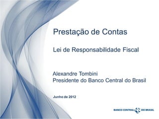 Prestação de Contas

Lei de Responsabilidade Fiscal


Alexandre Tombini
Presidente do Banco Central do Brasil

Junho de 2012
 