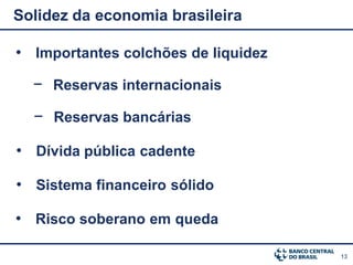 Solidez da economia brasileira

• Importantes colchões de liquidez
  − Reservas internacionais
  − Reservas bancárias

• Dívida pública cadente

• Sistema financeiro sólido

• Risco soberano em queda

                                     13
 