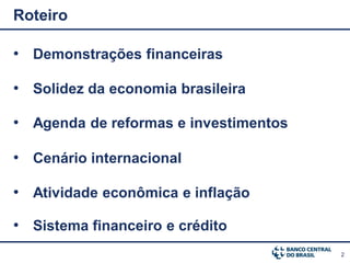 Roteiro

• Demonstrações financeiras

• Solidez da economia brasileira

• Agenda de reformas e investimentos

• Cenário internacional

• Atividade econômica e inflação

• Sistema financeiro e crédito
                                       2
 
