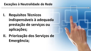 I. Requisitos Técnicos
indispensáveis à adequada
prestação de serviços ou
aplicações;
II. Priorização dos Serviços de
Emergência;
Exceções à Neutralidade de Rede
 