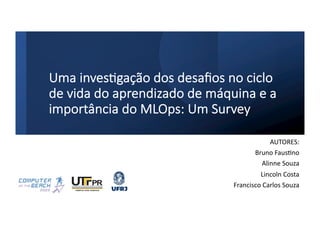 Uma inves*gação dos desaﬁos no ciclo
de vida do aprendizado de máquina e a
importância do MLOps: Um Survey
AUTORES:
Bruno Faus2no
Alinne Souza
Lincoln Costa
Francisco Carlos Souza
 