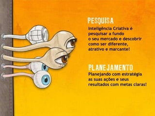 Inteligência Criativa é  pesquisar a fundo o seu mercado e descobrir como ser diferente,  atrativo e marcante! Planejando com estratégia  as suas ações e seus resultados com metas claras! 