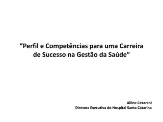 “Perfil e Competências para uma Carreira
de Sucesso na Gestão da Saúde”
Alline Cezarani
Diretora Executiva do Hospital Santa Catarina
 