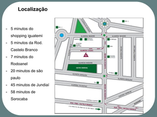 Localização


- 5 minutos do
  shopping iguatemi
- 5 minutos da Rod.
  Castelo Branco
- 7 minutos do
  Rodoanel
- 20 minutos de são
  paulo
- 45 minutos de Jundiaí
- 58 minutos de
  Sorocaba
 