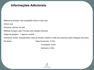 Informações Adicionais



•Material de fachada: vidro serigrafado branco e vidro azul.

•Vidros: azul.

•Divisórias internas: dry wall.

•Medição de água e gás: Previsão para medição individual.

•Vagas de garagem : 1 vaga por unidade

•Ambientes sociais: recepção/lobby, salas de reunião, Auditório e halls dos conjuntos serão entregues decorados.

•Pé-direito:                               Salas Comerciais: 2,70m

                                                  Circulações: 2,50m

                                                  Banheiros: 2,50m
 