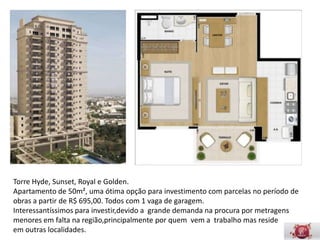 Torres Hyde, Sunset, Royal e Golden.
Interessantíssimos para investir, devido a grande demanda na procura por
metragens menores em falta na região, principalmente por quem vem a
trabalho mas reside em outras localidades.
 