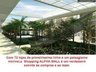 Com 72 lojas de primeiríssima linha e um paisagismo incrível,o
Shopping ALPHA MALL é um verdadeiro convite às compras e ao
lazer.
 