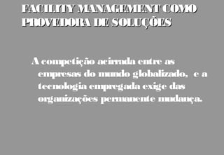 FACILITY MANAGEMENT COMO
PROVEDORA DE SOLUÇÕES


 A competição acirrada entre as
  empresas do mundo globalizado, e a
  tecnologia empregada exige das
  organizações permanente mudança.
 