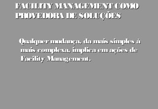 FACILITY MANAGEMENT COMO
PROVEDORA DE SOLUÇÕES


Qualquer mudança, da mais simples à
mais complexa, implica em ações de
Facility Management.
 