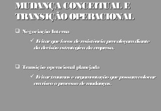 MUDANÇA CONCEITUAL E
TRANSIÇÃO OPERACIONAL
 Negociação Interna
     Evitar que focos de resistência prevaleçamdiante
      da decisão estratégica da em presa.


 Transição operacional planejada
     Evitar traum e argum
                    as        entação que possamcolocar
      em risco o processo de mudanças.
 