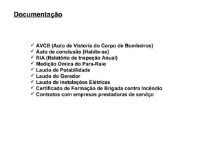 Documentação



     AVCB (Auto de Vistoria do Corpo de Bombeiros)
     Auto de conclusão (Habite-se)
     RIA (Relatório de Inspeção Anual)
     Medição Omica do Para-Raio
     Laudo de Potabilidade
     Laudo do Gerador
     Laudo de Instalações Elétricas
     Certificado de Formação de Brigada contra Incêndio
     Contratos com empresas prestadoras de serviço
 