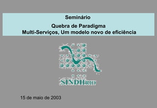Seminário
            Quebra de Paradigma
Multi-Serviços, Um modelo novo de eficiência




15 de maio de 2003
 