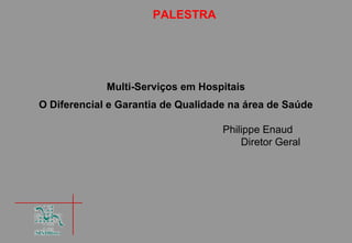 PALESTRA




             Multi-Serviços em Hospitais
O Diferencial e Garantia de Qualidade na área de Saúde

                                    Philippe Enaud
                                        Diretor Geral
 