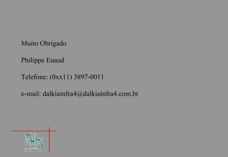 Muito Obrigado

Philippe Enaud

Telefone: (0xx11) 3897-0011

e-mail: dalkiainfra4@dalkiainfra4.com.br
 