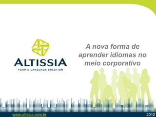 www.altissia.com.br 2012
A nova forma de
aprender idiomas no
meio corporativo
 