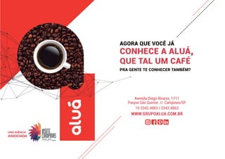 Avenida Diogo Álvares, 1711
Parque São Quirino // Campinas/SP
19 3342.4883 / 3342.4863
WWW.GRUPOALUA.COM.BR
AGORA QUE VOCÊ JÁ
CONHECE A ALUÁ,
QUE TAL UM CAFÉ
PRA GENTE TE CONHECER TAMBÉM?
UMA AGÊNCIA
ASSOCIADA
 