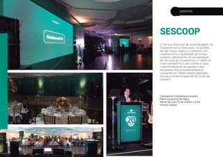 SESCOOP
EVENTOS
O Serviço Nacional de Aprendizagem do
Cooperativismo (Sescoop), no Estado
de São Paulo, marcou o período com
o pioneirismo e qualidade de muitos
projetos, destacando-se na prestação
de serviços às cooperativas. O objetivo
maior sempre foi o de contribuir para
o aprimoramento da gestão e dos
resultados dos empreendimentos
cooperativos. Neste evento realizado,
houve a comemoração de 20 Anos de
trabalho.
Cenografia Completa do evento
Parte estrutural do Palco
Painel de Led P3 de 4,00m x 2,00
Pulpito Digital
 