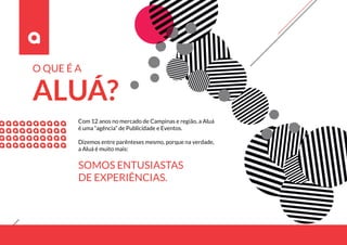 Com 12 anos no mercado de Campinas e região, a Aluá
é uma “agência” de Publicidade e Eventos.
Dizemos entre parênteses mesmo, porque na verdade,
a Aluá é muito mais:
SOMOS ENTUSIASTAS
DE EXPERIÊNCIAS.
O QUE É A
ALUÁ?
 