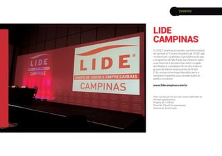 O LIDE Campinas promoveu a primeira edição
do seminário “Cenário Brasileiro de 2018” que
receberá pré-candidatos à presidência do país
e ao governo de São Paulo para falarem sobre
suas histórias e perspectivas sobre a região
aos filiados e convidados de um dos maiores
grupos de líderes empresariais do Brasil.
O Ex-ministro Henrique Mereilles abriu o
seminário trazendo suas considerações ao
público envolvido.
www.lidecampinas.com.br
Toda a produção técnica sob responsabilidade da
Ashow Equipamentos.
Projetor de 5.500asl
Painel de 10mx4,5m envelopado
Sistema de Sonorização
LIDE
CAMPINAS
EVENTOS
 