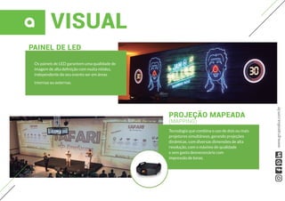 VISUAL
Os paineis de LED garantem uma qualidade de
imagem de alta definição com muita nitidez,
independente do seu evento ser em áreas
internas ou externas.
PAINEL DE LED
PROJEÇÃO MAPEADA
(MAPPING)
Tecnologia que combina o uso de dois ou mais
projetores simultâneos, gerando projeções
dinâmicas, com diversas dimensões de alta
resolução, com o máximo de qualidade
e sem gasto desnecessário com
impressão de lonas.
www.grupoalua.com.br
 