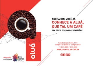 Avenida Diogo Álvares, 1711
Parque São Quirino // Campinas/SP
19 3342.4883 / 3342.4863
WWW.GRUPOALUA.COM.BR
AGORA QUE VOCÊ JÁ
CONHECE A ALUÁ,
QUE TAL UM CAFÉ
PRA GENTE TE CONHECER TAMBÉM?
UMA AGÊNCIA
ASSOCIADA
 