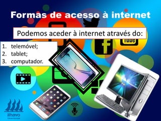 Podemos aceder à internet através do:
1. telemóvel;
2. tablet;
3. computador.
Formas de acesso à internet
 