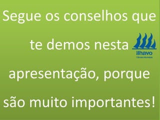 Segue os conselhos que
te demos nesta
apresentação, porque
são muito importantes!
 