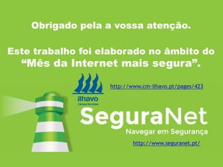 Obrigado pela a vossa atenção.
http://www.seguranet.pt/
Este trabalho foi elaborado no âmbito do
“Mês da Internet mais segura”.
http://www.cm-ilhavo.pt/pages/423
 