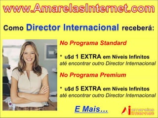 No Programa Standard *  u$d  1 EXTRA  em Níveis Infinitos  até encontrar outro Director Internacional No Programa Premium *  u$d  5 EXTRA  em Níveis Infinitos  até encontrar outro Director Internacional 