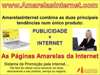 AmarelasInternet combina as duas principais tendências num único produto: Sistema de Promoção pela Internet… Tão fácil de utilizar como escrever um texto, descrevendo o seu produto, serviço ou negócio. 
