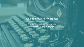 Esta é a verdadeira transformação
que mudou as regras do jogo.
Conhecimento → Dados
3
 