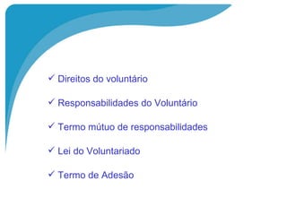 Direitos do voluntário Responsabilidades do Voluntário  Termo mútuo de responsabilidades  Lei do Voluntariado Termo de Adesão  