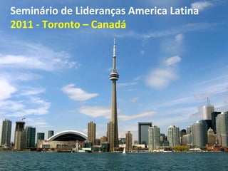 Seminário de Lideranças America Latina  2011 - Toronto – Canadá 