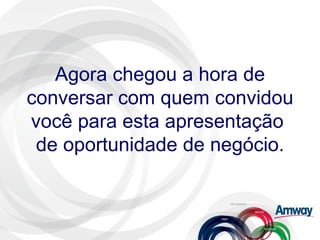 Agora chegou a hora de conversar com quem convidou você para esta apresentação  de oportunidade de negócio. 